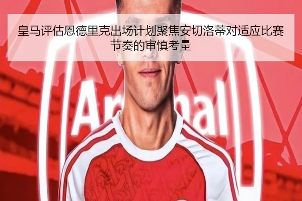 皇马评估恩德里克出场计划聚焦安切洛蒂对适应比赛节奏的审慎考量